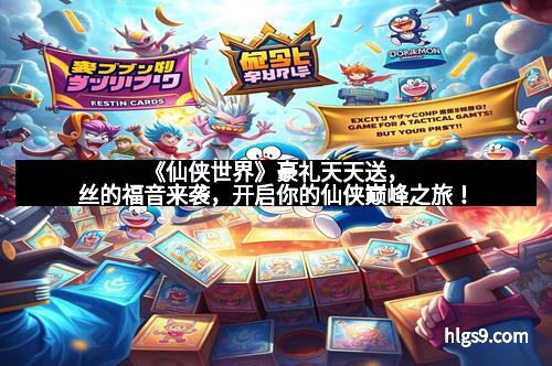 《仙侠世界》豪礼天天送，丝的福音来袭，开启你的仙侠巅峰之旅！