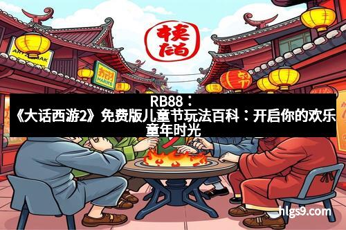 RB88：《大话西游2》免费版儿童节玩法百科：开启你的欢乐童年时光
